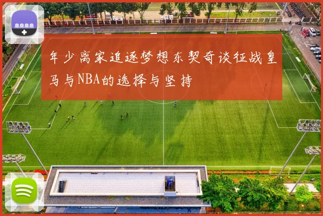年少离家追逐梦想东契奇谈征战皇马与NBA的选择与坚持